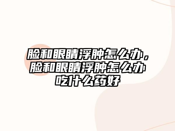 臉和眼睛浮腫怎么辦，臉和眼睛浮腫怎么辦吃什么藥好