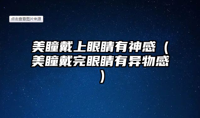 美瞳戴上眼睛有神感（美瞳戴完眼睛有異物感）