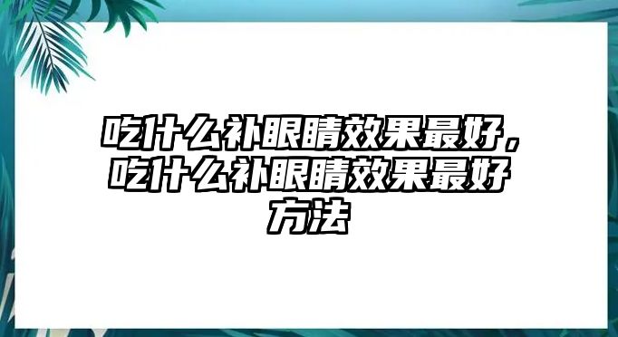 吃什么補眼睛效果最好，吃什么補眼睛效果最好方法