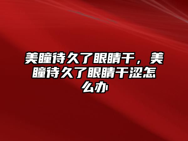 美瞳待久了眼睛干，美瞳待久了眼睛干澀怎么辦