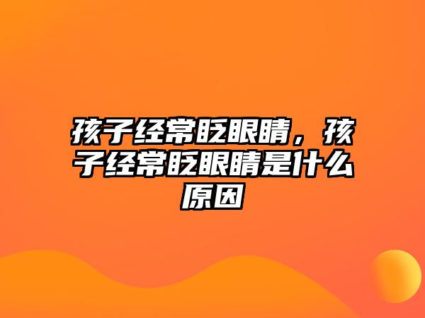 孩子經常眨眼睛，孩子經常眨眼睛是什么原因