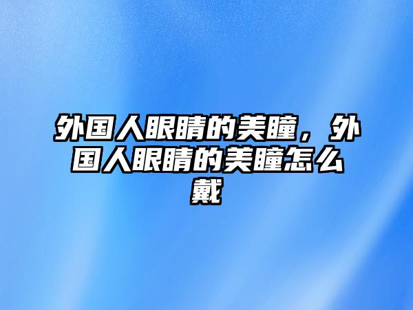 外國人眼睛的美瞳，外國人眼睛的美瞳怎么戴