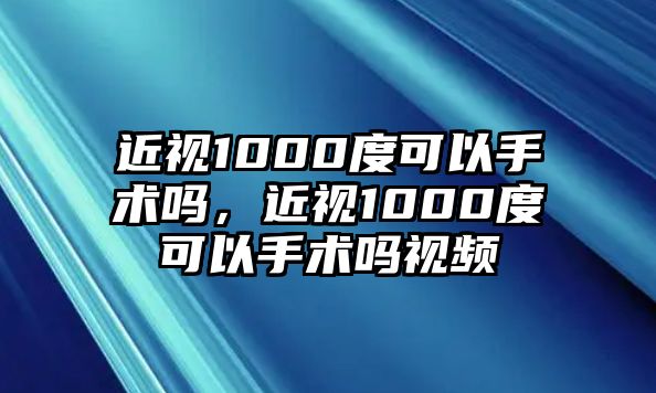 近視1000度可以手術嗎，近視1000度可以手術嗎視頻