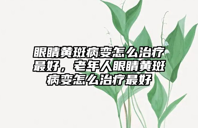 眼睛黃斑病變怎么治療最好，老年人眼睛黃斑病變怎么治療最好