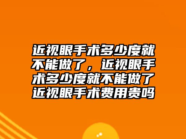 近視眼手術(shù)多少度就不能做了，近視眼手術(shù)多少度就不能做了近視眼手術(shù)費(fèi)用貴嗎