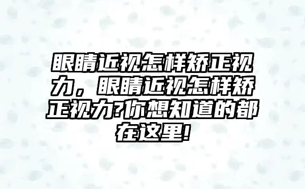 眼睛近視怎樣矯正視力，眼睛近視怎樣矯正視力?你想知道的都在這里!