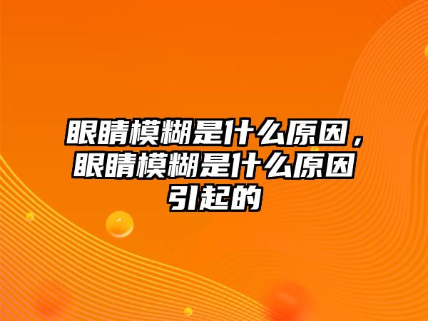 眼睛模糊是什么原因，眼睛模糊是什么原因引起的