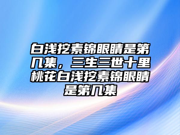 白淺挖素錦眼睛是第幾集，三生三世十里桃花白淺挖素錦眼睛是第幾集