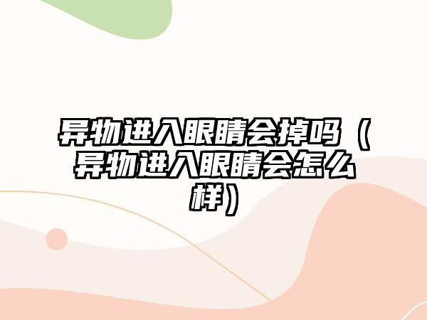 異物進(jìn)入眼睛會掉嗎（異物進(jìn)入眼睛會怎么樣）