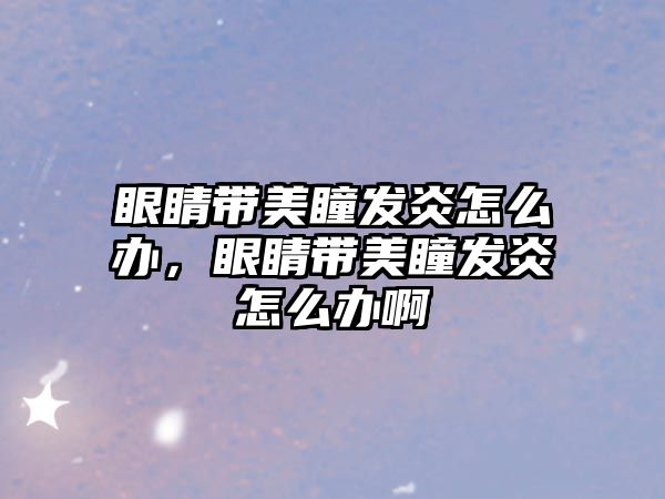 眼睛帶美瞳發炎怎么辦，眼睛帶美瞳發炎怎么辦啊