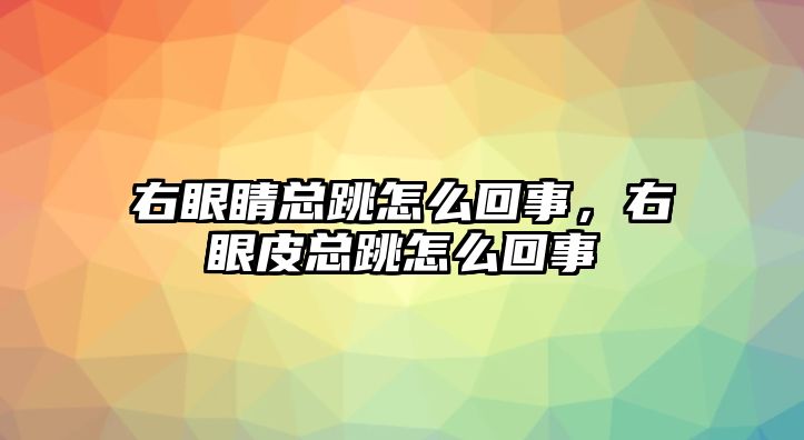 右眼睛總跳怎么回事，右眼皮總跳怎么回事