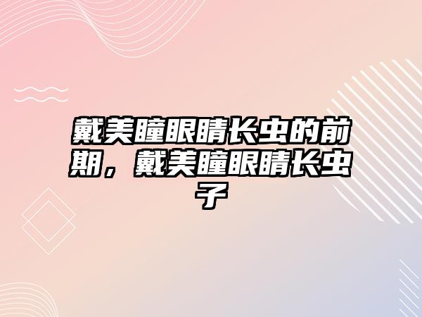 戴美瞳眼睛長(zhǎng)蟲的前期，戴美瞳眼睛長(zhǎng)蟲子