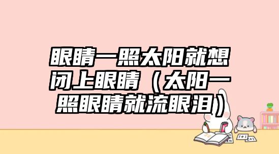 眼睛一照太陽(yáng)就想閉上眼睛（太陽(yáng)一照眼睛就流眼淚）