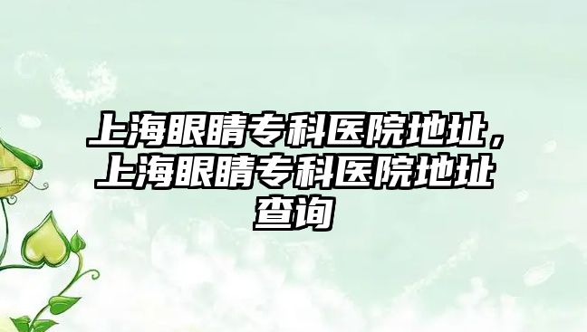 上海眼睛專科醫院地址，上海眼睛專科醫院地址查詢