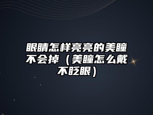 眼睛怎樣亮亮的美瞳不會掉（美瞳怎么戴不眨眼）