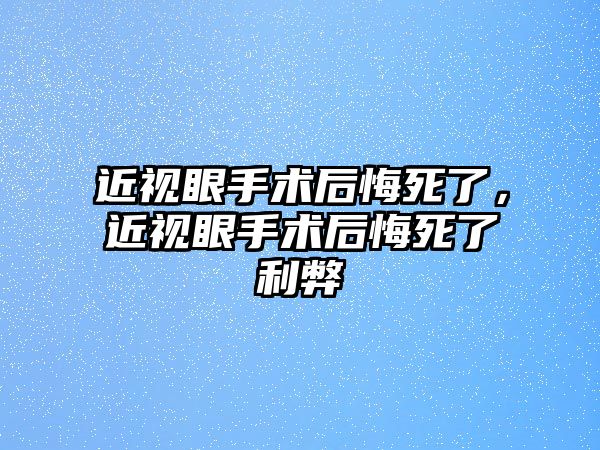 近視眼手術(shù)后悔死了，近視眼手術(shù)后悔死了利弊