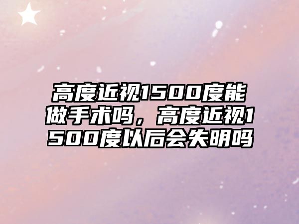 高度近視1500度能做手術嗎，高度近視1500度以后會失明嗎