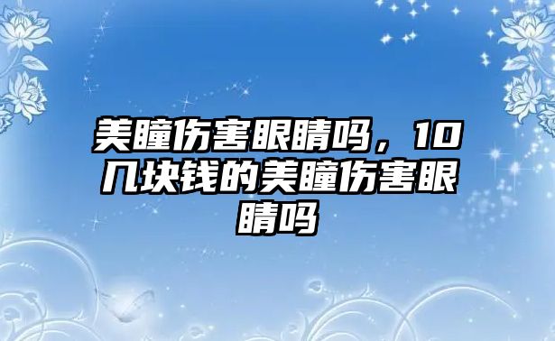 美瞳傷害眼睛嗎，10幾塊錢的美瞳傷害眼睛嗎