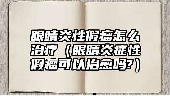 眼睛炎性假瘤怎么治療（眼睛炎癥性假瘤可以治愈嗎?）