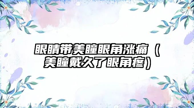 眼睛帶美瞳眼角漲痛（美瞳戴久了眼角疼）