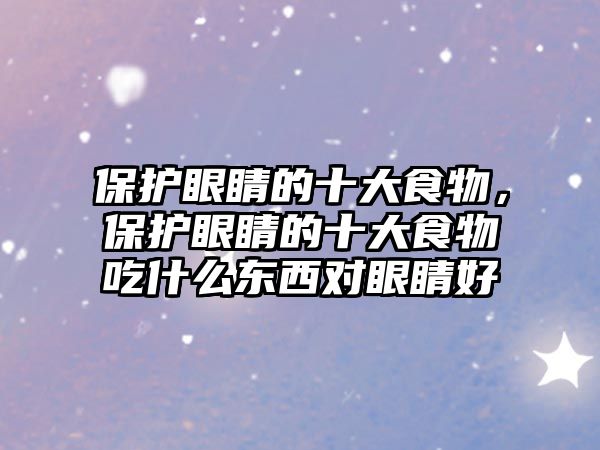 保護眼睛的十大食物，保護眼睛的十大食物吃什么東西對眼睛好