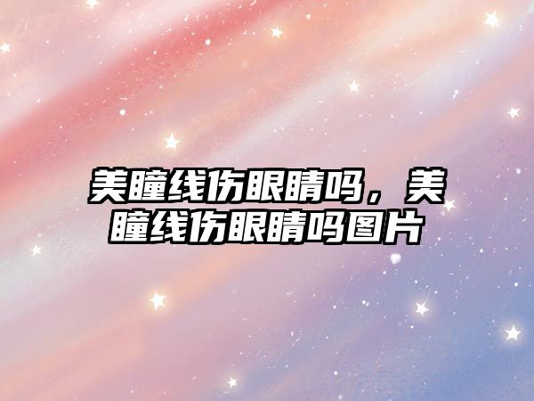 美瞳線傷眼睛嗎，美瞳線傷眼睛嗎圖片