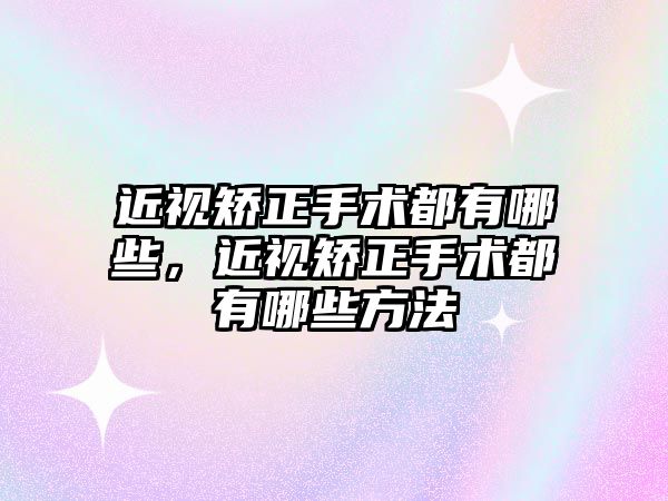 近視矯正手術都有哪些，近視矯正手術都有哪些方法