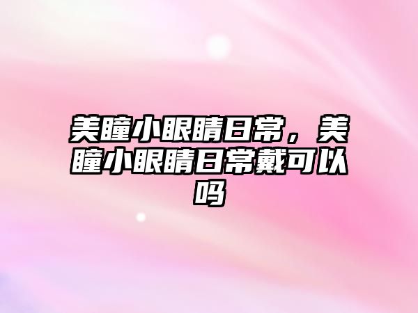 美瞳小眼睛日常，美瞳小眼睛日常戴可以嗎