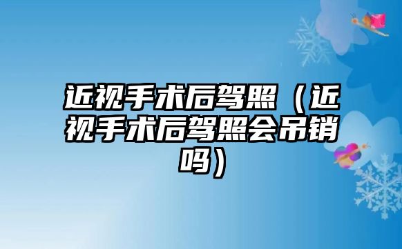 近視手術(shù)后駕照（近視手術(shù)后駕照會吊銷嗎）