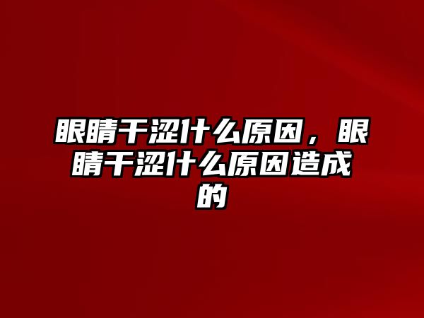 眼睛干澀什么原因，眼睛干澀什么原因造成的