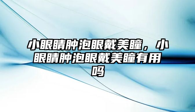 小眼睛腫泡眼戴美瞳，小眼睛腫泡眼戴美瞳有用嗎