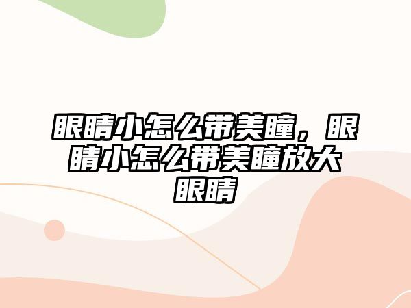 眼睛小怎么帶美瞳，眼睛小怎么帶美瞳放大眼睛