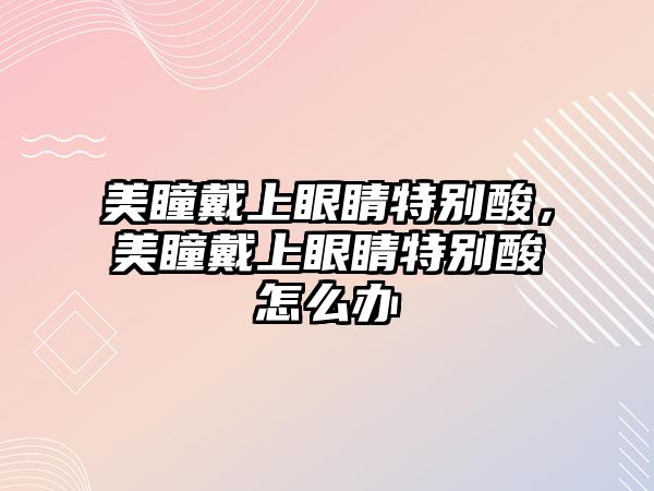 美瞳戴上眼睛特別酸，美瞳戴上眼睛特別酸怎么辦