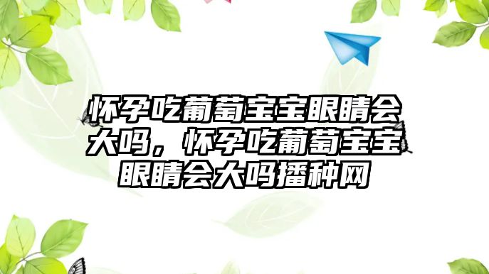 懷孕吃葡萄寶寶眼睛會大嗎，懷孕吃葡萄寶寶眼睛會大嗎播種網