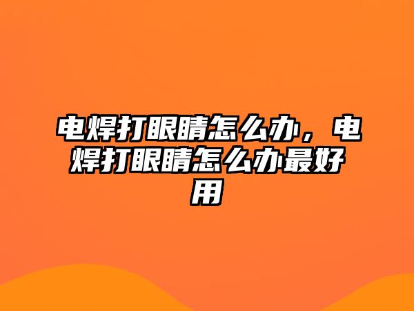 電焊打眼睛怎么辦，電焊打眼睛怎么辦最好用