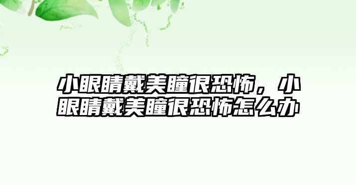 小眼睛戴美瞳很恐怖，小眼睛戴美瞳很恐怖怎么辦