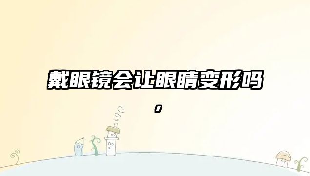 戴眼鏡會讓眼睛變形嗎，