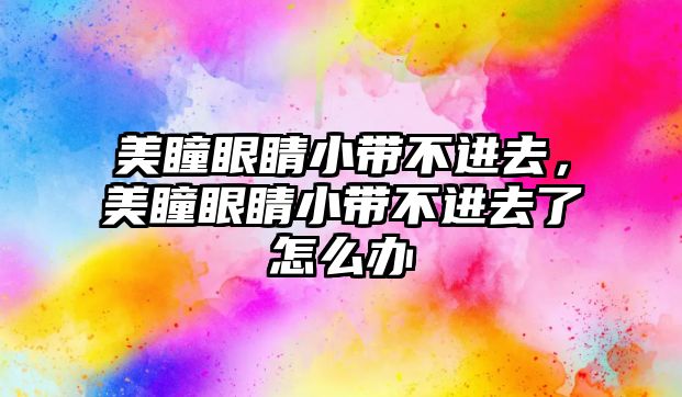 美瞳眼睛小帶不進去，美瞳眼睛小帶不進去了怎么辦