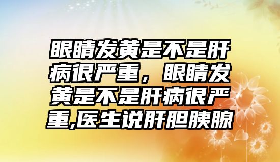 眼睛發黃是不是肝病很嚴重，眼睛發黃是不是肝病很嚴重,醫生說肝膽胰腺