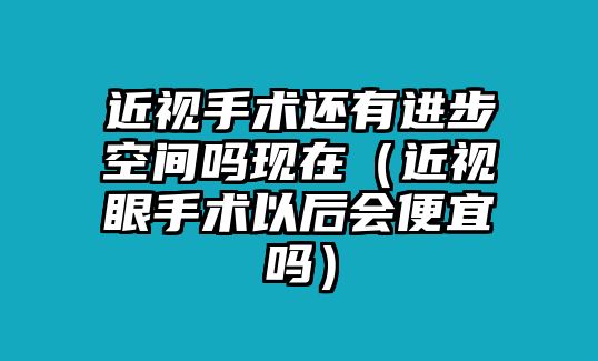 近視手術(shù)還有進(jìn)步空間嗎現(xiàn)在（近視眼手術(shù)以后會(huì)便宜嗎）