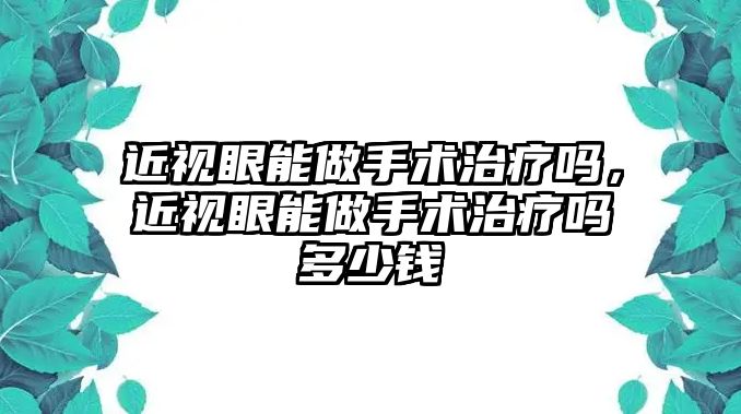 近視眼能做手術治療嗎，近視眼能做手術治療嗎多少錢