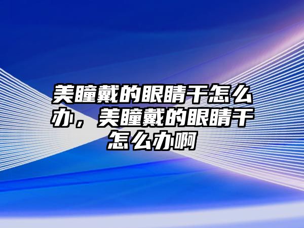 美瞳戴的眼睛干怎么辦，美瞳戴的眼睛干怎么辦啊