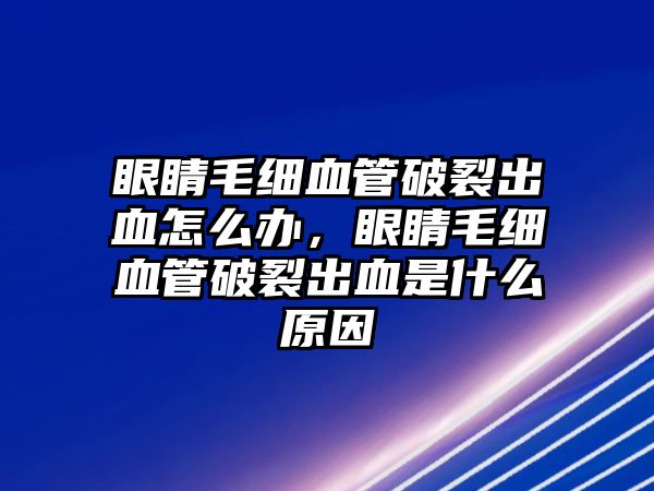 眼睛毛細(xì)血管破裂出血怎么辦，眼睛毛細(xì)血管破裂出血是什么原因