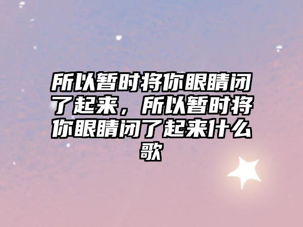 所以暫時將你眼睛閉了起來，所以暫時將你眼睛閉了起來什么歌