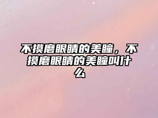 不摸磨眼睛的美瞳，不摸磨眼睛的美瞳叫什么