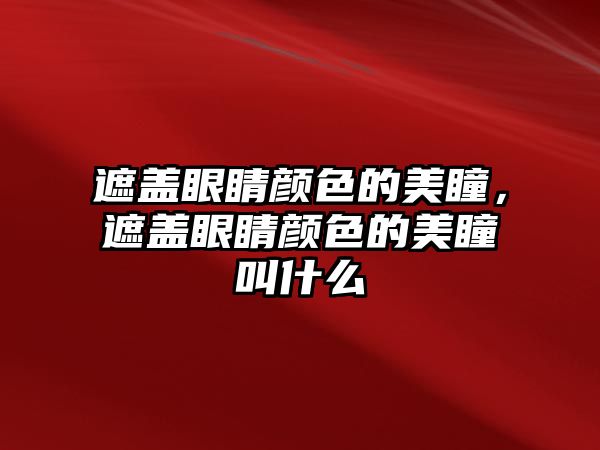 遮蓋眼睛顏色的美瞳，遮蓋眼睛顏色的美瞳叫什么