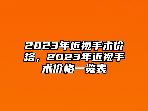 2023年近視手術(shù)價(jià)格，2023年近視手術(shù)價(jià)格一覽表