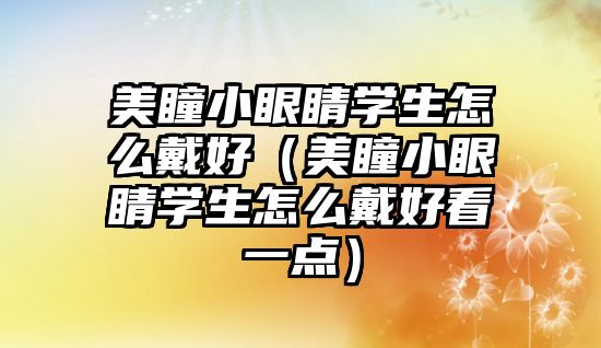 美瞳小眼睛學生怎么戴好（美瞳小眼睛學生怎么戴好看一點）