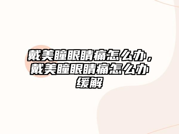 戴美瞳眼睛痛怎么辦，戴美瞳眼睛痛怎么辦緩解