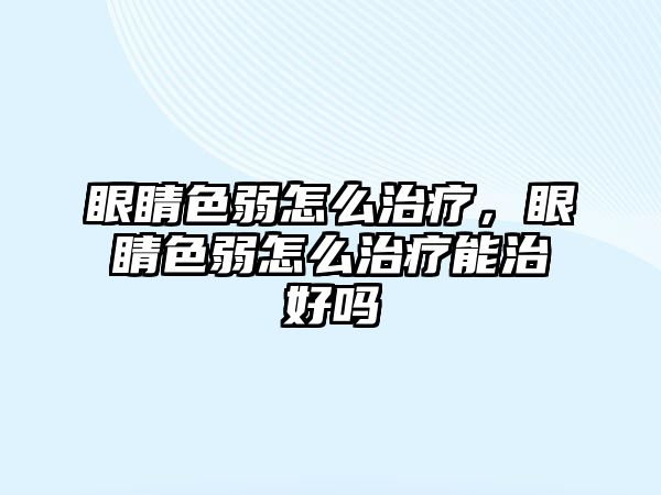 眼睛色弱怎么治療，眼睛色弱怎么治療能治好嗎